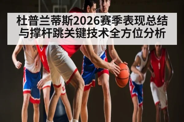 杜普兰蒂斯2026赛季表现总结与撑杆跳关键技术全方位分析