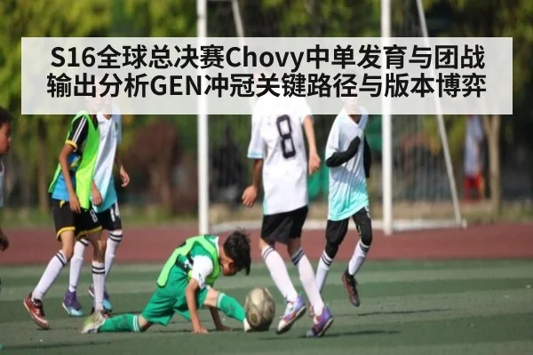 S16全球总决赛Chovy中单发育与团战输出分析GEN冲冠关键路径与版本博弈